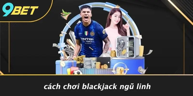 BLACKJACK NGŨ LINH: KHÁM PHÁ TINH HOA, CƠ HỘI THẮNG LỚN 1 Cách Chơi Blackjack Ngũ Linh