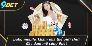 PUBG MOBILE: KHÁM PHÁ THẾ GIỚI CHƠI ĐẦY ĐAM MÊ CÙNG 9BET